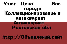 Утюг › Цена ­ 6 000 - Все города Коллекционирование и антиквариат » Антиквариат   . Ростовская обл.